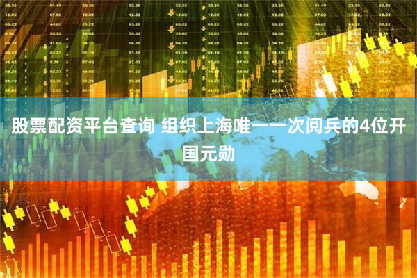股票配资平台查询 组织上海唯一一次阅兵的4位开国元勋