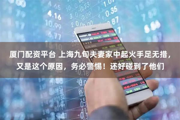 厦门配资平台 上海九旬夫妻家中起火手足无措，又是这个原因，务必警惕！还好碰到了他们