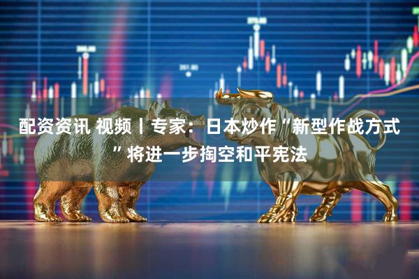 配资资讯 视频丨专家：日本炒作“新型作战方式”将进一步掏空和平宪法